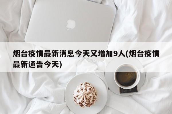 烟台疫情最新消息今天又增加9人(烟台疫情最新通告今天)