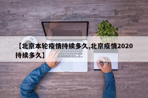 【北京本轮疫情持续多久,北京疫情2020持续多久】