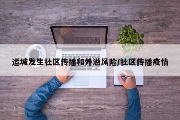 运城发生社区传播和外溢风险/社区传播疫情