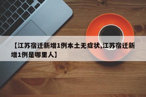 【江苏宿迁新增1例本土无症状,江苏宿迁新增1例是哪里人】