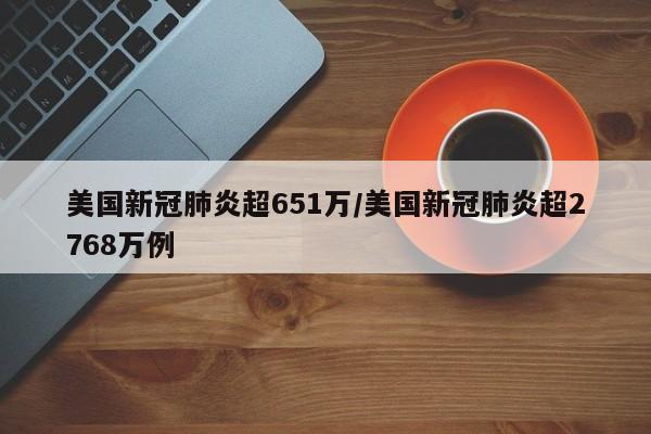 美国新冠肺炎超651万/美国新冠肺炎超2768万例