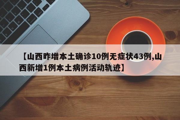 【山西昨增本土确诊10例无症状43例,山西新增1例本土病例活动轨迹】