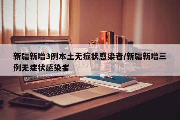 新疆新增3例本土无症状感染者/新疆新增三例无症状感染者