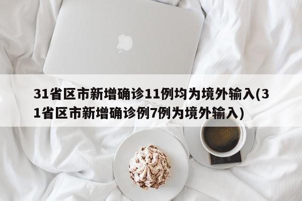 31省区市新增确诊11例均为境外输入(31省区市新增确诊例7例为境外输入)