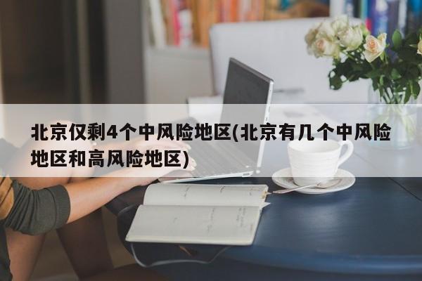 北京仅剩4个中风险地区(北京有几个中风险地区和高风险地区)