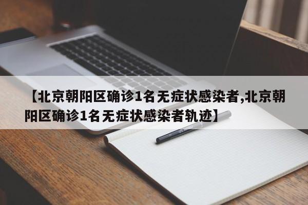 【北京朝阳区确诊1名无症状感染者,北京朝阳区确诊1名无症状感染者轨迹】