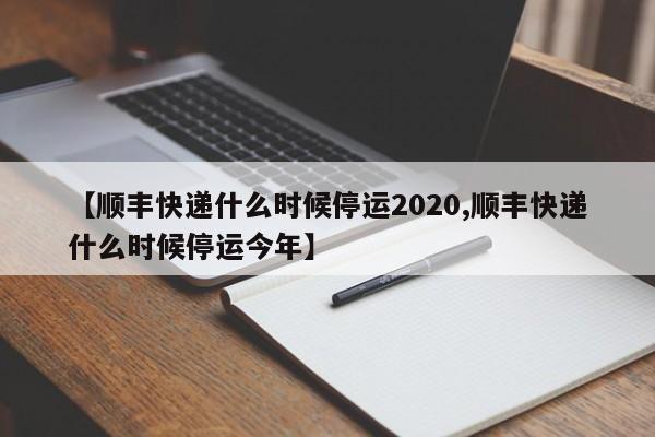 【顺丰快递什么时候停运2020,顺丰快递什么时候停运今年】
