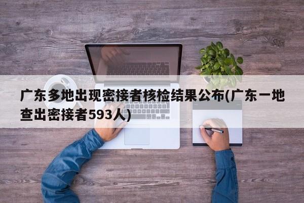 广东多地出现密接者核检结果公布(广东一地查出密接者593人)