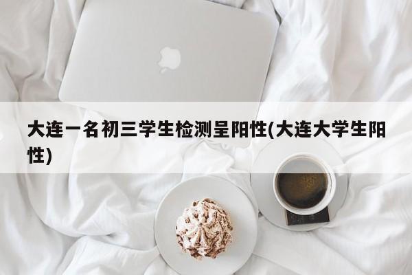 大连一名初三学生检测呈阳性(大连大学生阳性)
