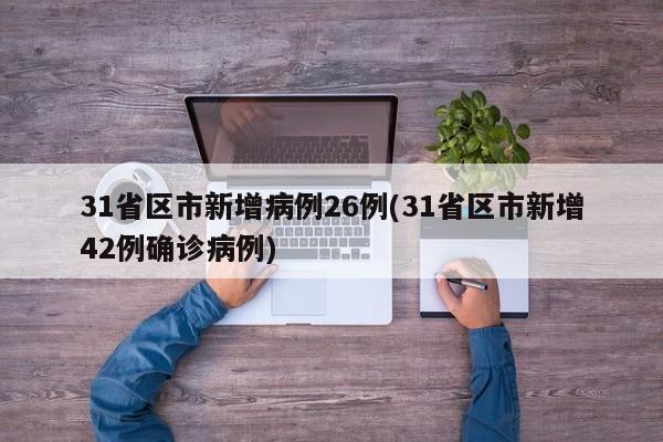 31省区市新增病例26例(31省区市新增42例确诊病例)