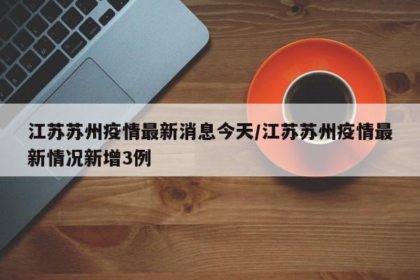 江苏苏州疫情最新消息今天/江苏苏州疫情最新情况新增3例