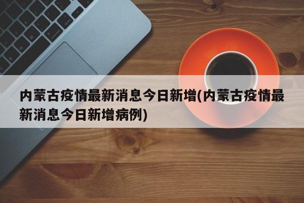 内蒙古疫情最新消息今日新增(内蒙古疫情最新消息今日新增病例)