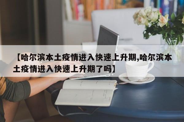 【哈尔滨本土疫情进入快速上升期,哈尔滨本土疫情进入快速上升期了吗】