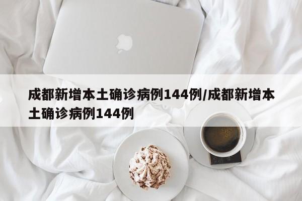 成都新增本土确诊病例144例/成都新增本土确诊病例144例