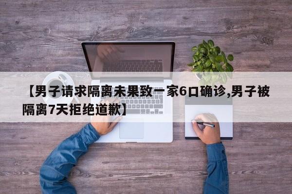 【男子请求隔离未果致一家6口确诊,男子被隔离7天拒绝道歉】