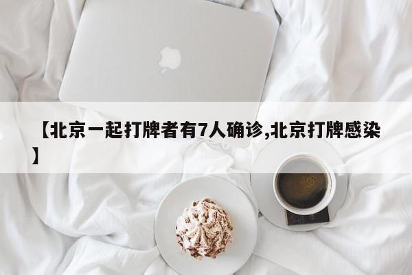 【北京一起打牌者有7人确诊,北京打牌感染】