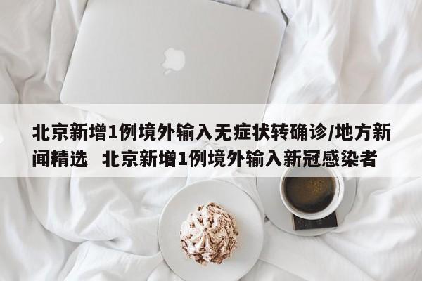 北京新增1例境外输入无症状转确诊/地方新闻精选  北京新增1例境外输入新冠感染者