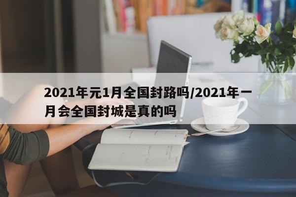 2021年元1月全国封路吗/2021年一月会全国封城是真的吗
