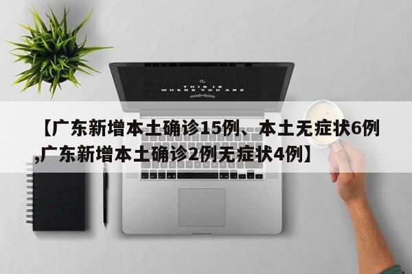 【广东新增本土确诊15例、本土无症状6例,广东新增本土确诊2例无症状4例】