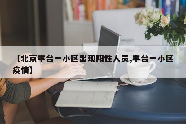【北京丰台一小区出现阳性人员,丰台一小区疫情】