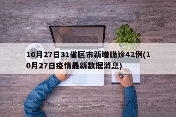 10月27日31省区市新增确诊42例(10月27日疫情最新数据消息)