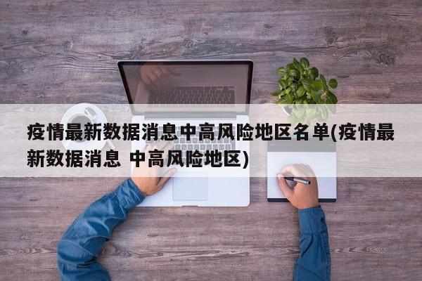 疫情最新数据消息中高风险地区名单(疫情最新数据消息 中高风险地区)
