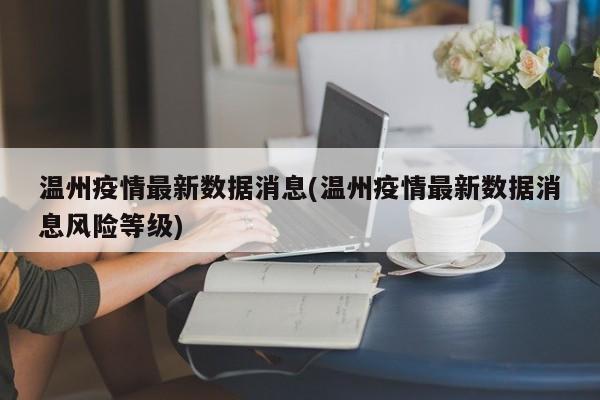温州疫情最新数据消息(温州疫情最新数据消息风险等级)