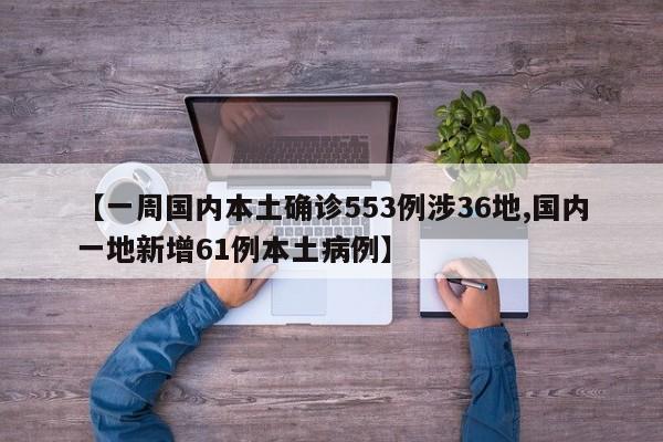 【一周国内本土确诊553例涉36地,国内一地新增61例本土病例】