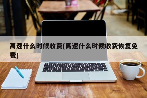 高速什么时候收费(高速什么时候收费恢复免费)