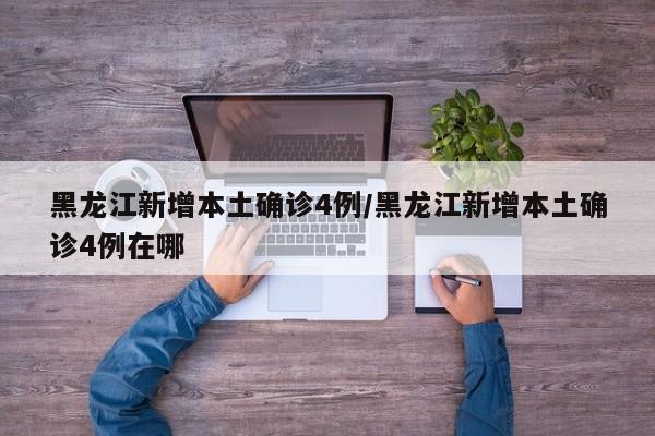 黑龙江新增本土确诊4例/黑龙江新增本土确诊4例在哪
