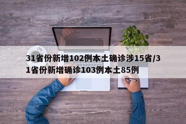 31省份新增102例本土确诊涉15省/31省份新增确诊103例本土85例