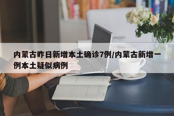 内蒙古昨日新增本土确诊7例/内蒙古新增一例本土疑似病例