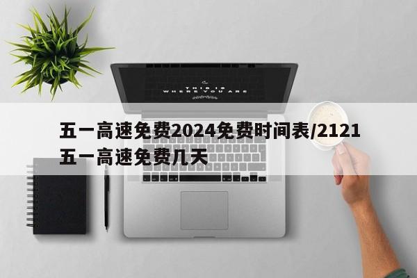 五一高速免费2024免费时间表/2121五一高速免费几天