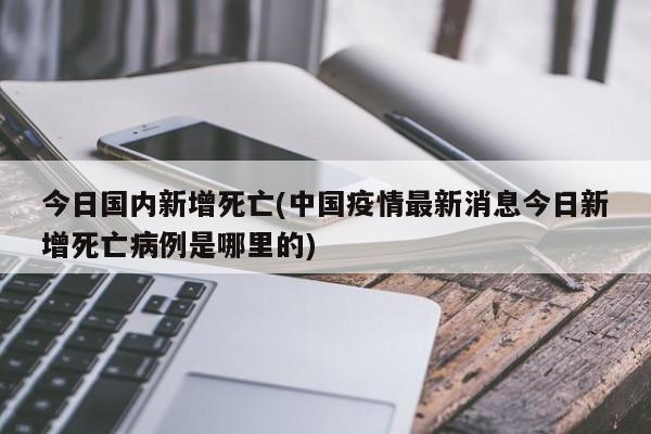 今日国内新增死亡(中国疫情最新消息今日新增死亡病例是哪里的)