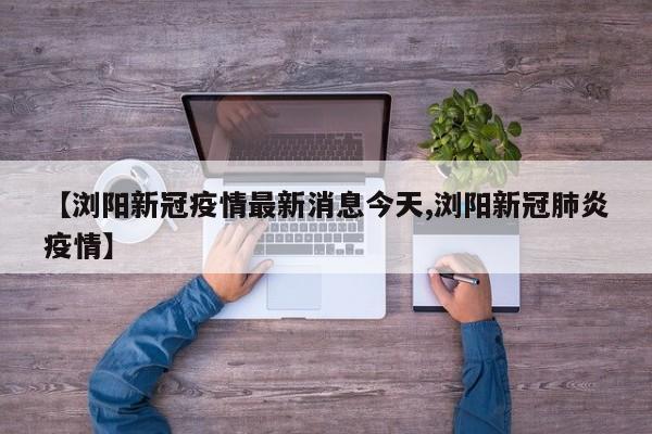 【浏阳新冠疫情最新消息今天,浏阳新冠肺炎疫情】