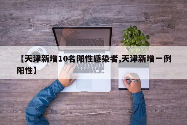 【天津新增10名阳性感染者,天津新增一例阳性】