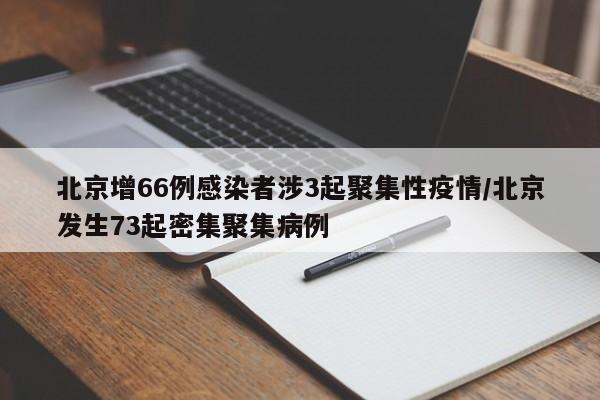 北京增66例感染者涉3起聚集性疫情/北京发生73起密集聚集病例