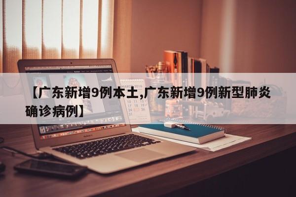 【广东新增9例本土,广东新增9例新型肺炎确诊病例】