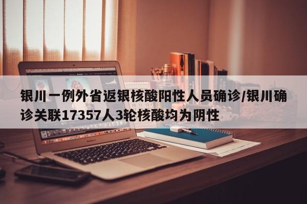 银川一例外省返银核酸阳性人员确诊/银川确诊关联17357人3轮核酸均为阴性