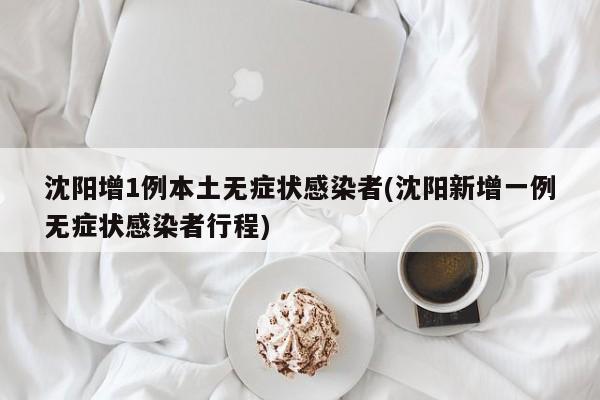 沈阳增1例本土无症状感染者(沈阳新增一例无症状感染者行程)