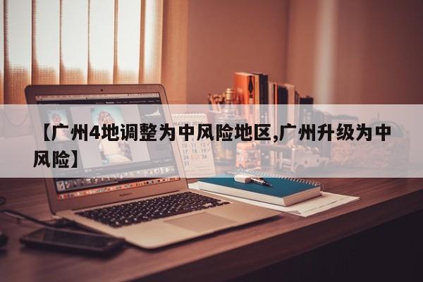 【广州4地调整为中风险地区,广州升级为中风险】