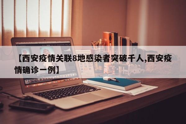 【西安疫情关联8地感染者突破千人,西安疫情确诊一例】