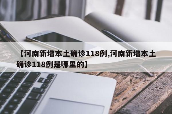 【河南新增本土确诊118例,河南新增本土确诊118例是哪里的】