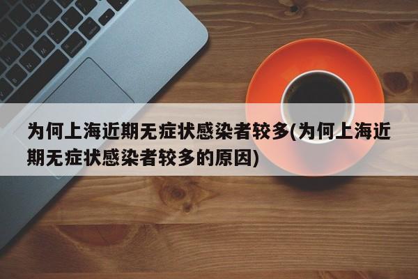 为何上海近期无症状感染者较多(为何上海近期无症状感染者较多的原因)