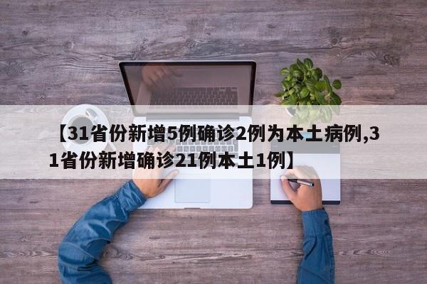 【31省份新增5例确诊2例为本土病例,31省份新增确诊21例本土1例】