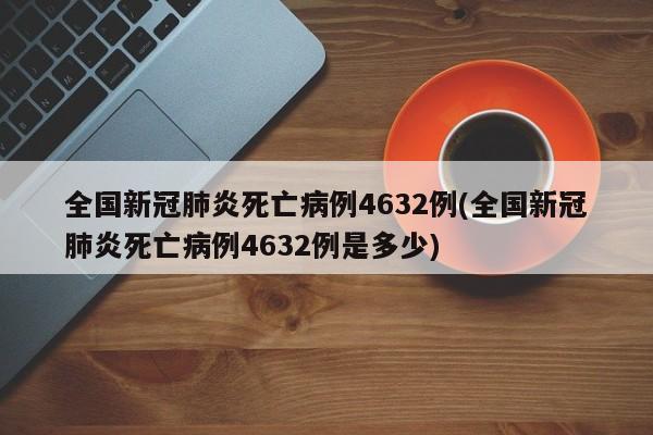 全国新冠肺炎死亡病例4632例(全国新冠肺炎死亡病例4632例是多少)