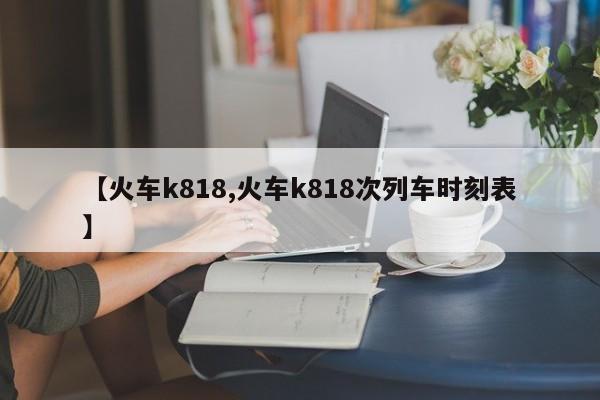 【火车k818,火车k818次列车时刻表】