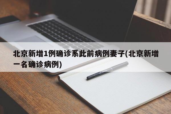 北京新增1例确诊系此前病例妻子(北京新增一名确诊病例)