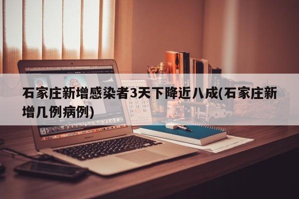 石家庄新增感染者3天下降近八成(石家庄新增几例病例)