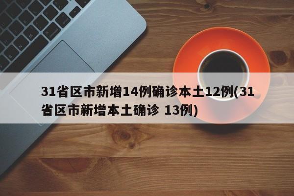 31省区市新增14例确诊本土12例(31省区市新增本土确诊 13例)